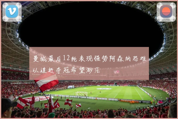 曼城最后12轮表现强势阿森纳恐难以追赶夺冠希望渺茫