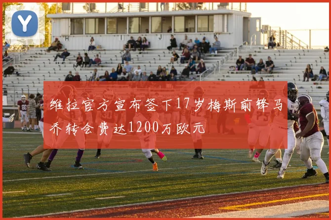 维拉官方宣布签下17岁梅斯前锋马乔转会费达1200万欧元