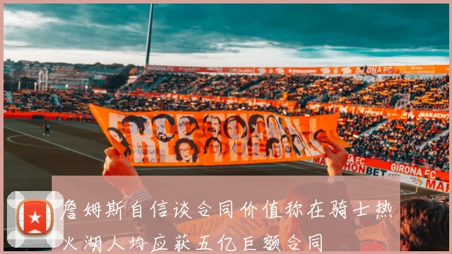 詹姆斯自信谈合同价值称在骑士热火湖人均应获五亿巨额合同