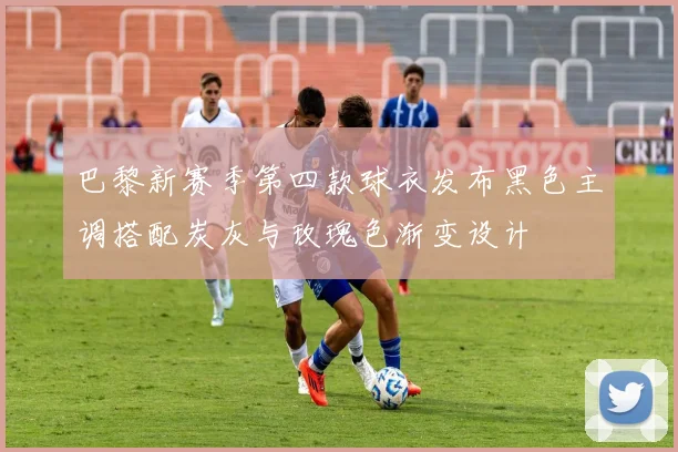 巴黎新赛季第四款球衣发布黑色主调搭配炭灰与玫瑰色渐变设计