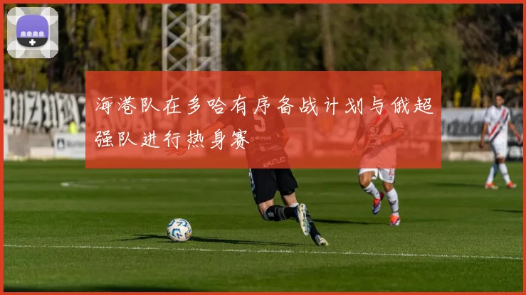 海港队在多哈有序备战计划与俄超强队进行热身赛