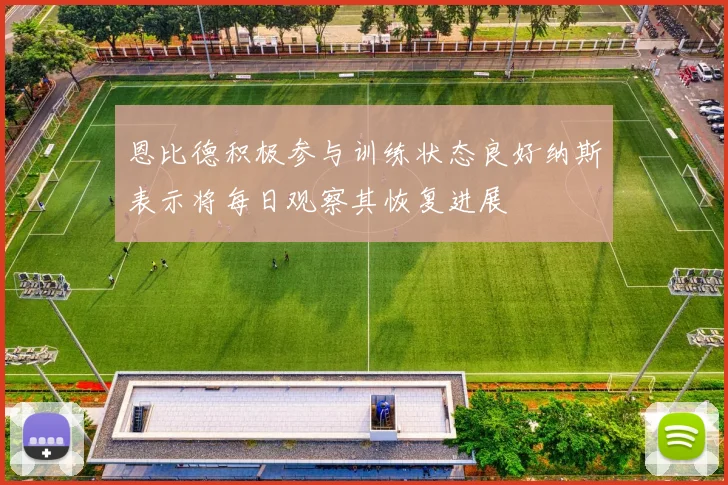恩比德积极参与训练状态良好纳斯表示将每日观察其恢复进展