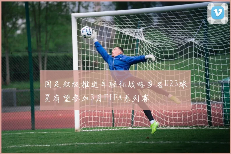 国足积极推进年轻化战略多名U23球员有望参加3月FIFA系列赛