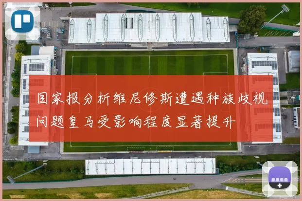 国家报分析维尼修斯遭遇种族歧视问题皇马受影响程度显著提升