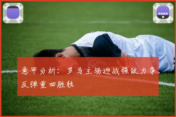 意甲分析：罗马主场迎战强敌力争反弹重回胜轨