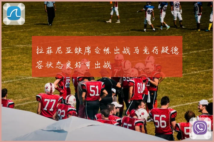 拉菲尼亚缺席合练出战马竞存疑德容状态良好可出战