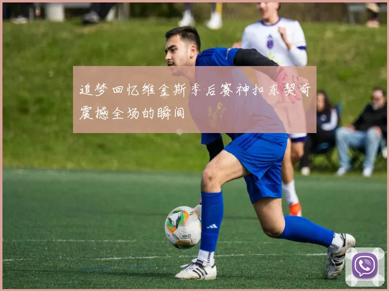 追梦回忆维金斯季后赛神扣东契奇震撼全场的瞬间