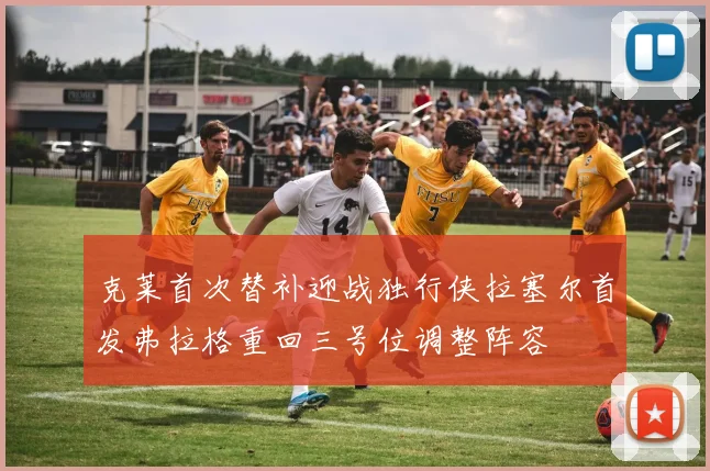 克莱首次替补迎战独行侠拉塞尔首发弗拉格重回三号位调整阵容