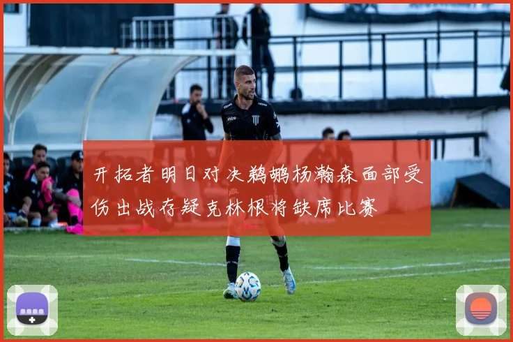 开拓者明日对决鹈鹕杨瀚森面部受伤出战存疑克林根将缺席比赛