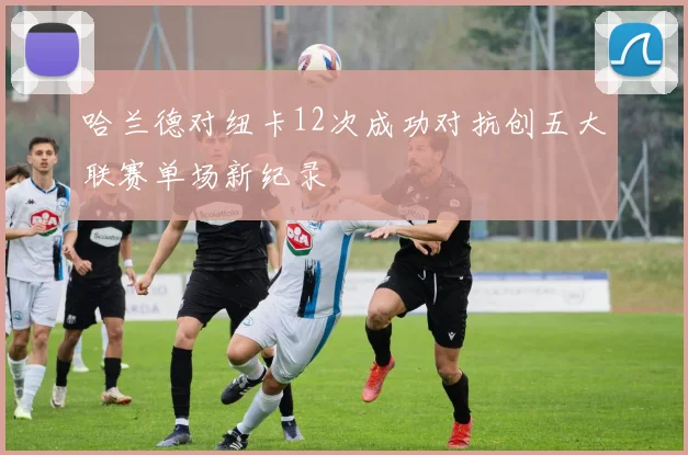 哈兰德对纽卡12次成功对抗创五大联赛单场新纪录