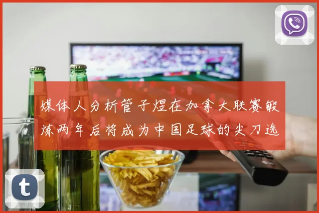 媒体人分析管子煜在加拿大联赛锻炼两年后将成为中国足球的尖刀选手