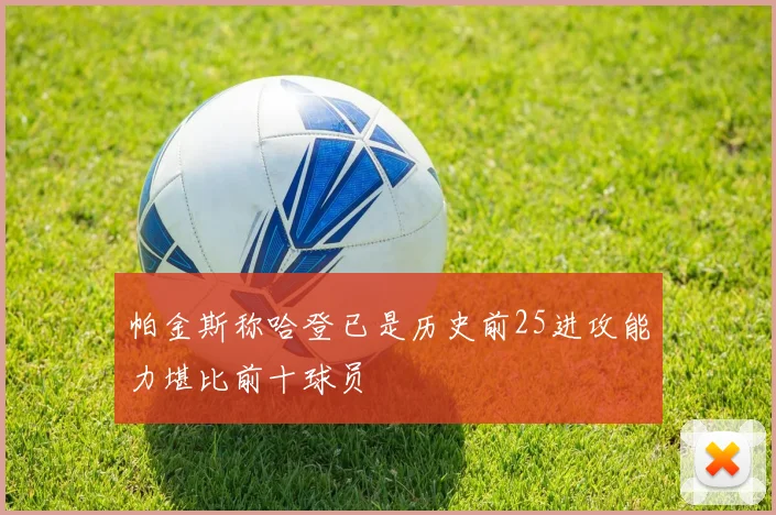 帕金斯称哈登已是历史前25进攻能力堪比前十球员